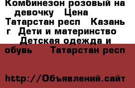 Комбинезон розовый на девочку › Цена ­ 350 - Татарстан респ., Казань г. Дети и материнство » Детская одежда и обувь   . Татарстан респ.